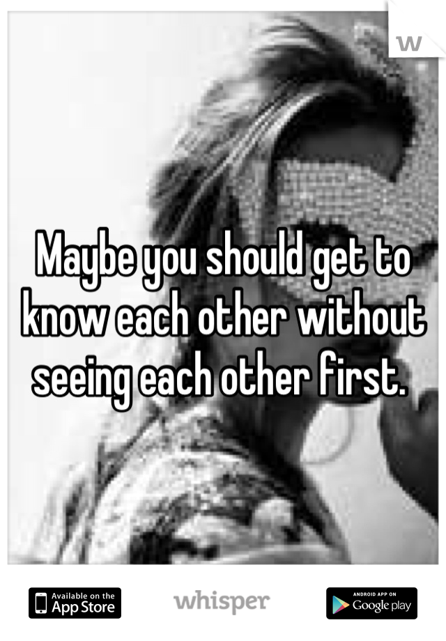 Maybe you should get to know each other without seeing each other first. 