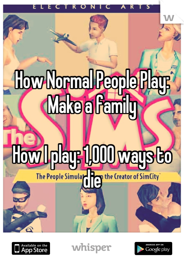 How Normal People Play: Make a family 

How I play: 1,000 ways to die