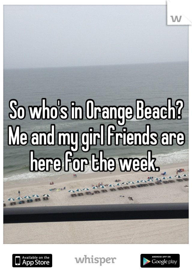 So who's in Orange Beach? Me and my girl friends are here for the week. 