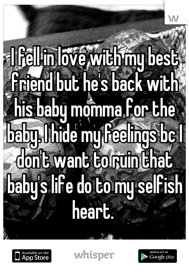 I fell in love with my best friend but he's back with his baby momma for the baby. I hide my feelings bc I don't want to ruin that baby's life do to my selfish heart. 