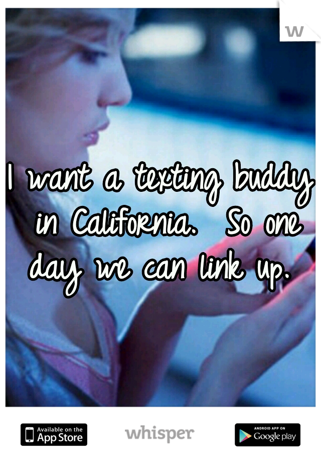 I want a texting buddy in California.  So one day we can link up. 