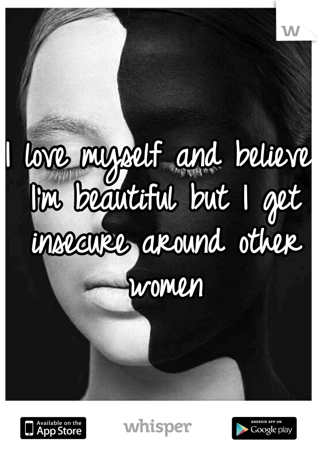 I love myself and believe I'm beautiful but I get insecure around other women