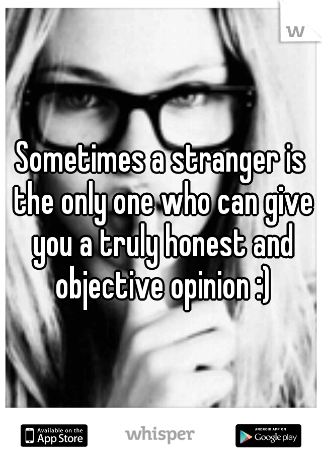 Sometimes a stranger is the only one who can give you a truly honest and objective opinion :)