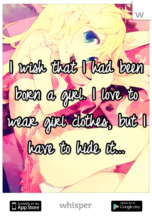 I wish that I had been born a girl. I love to wear girl clothes, but I have to hide it...