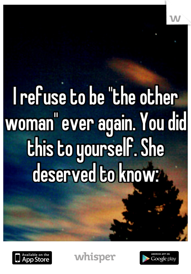 I refuse to be "the other woman" ever again. You did this to yourself. She deserved to know:
