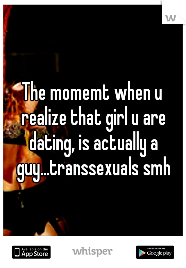 The momemt when u realize that girl u are dating, is actually a guy...transsexuals smh