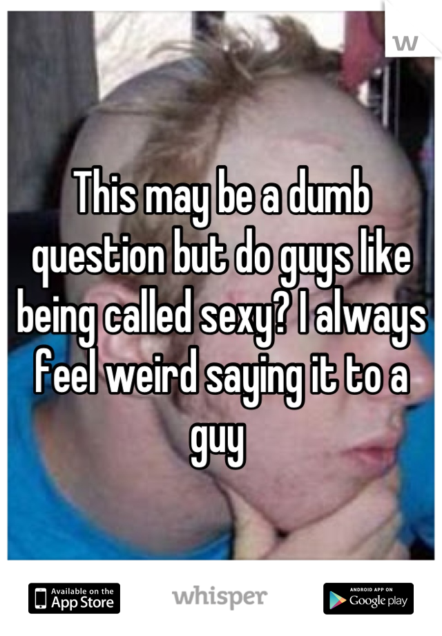 This may be a dumb question but do guys like being called sexy? I always feel weird saying it to a guy 