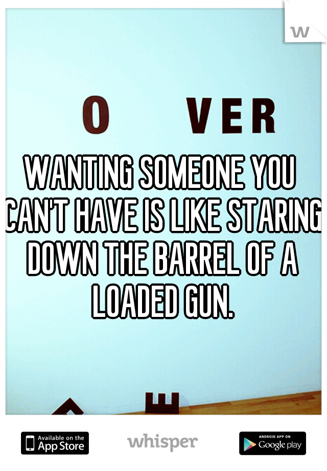 WANTING SOMEONE YOU CAN'T HAVE IS LIKE STARING DOWN THE BARREL OF A LOADED GUN.