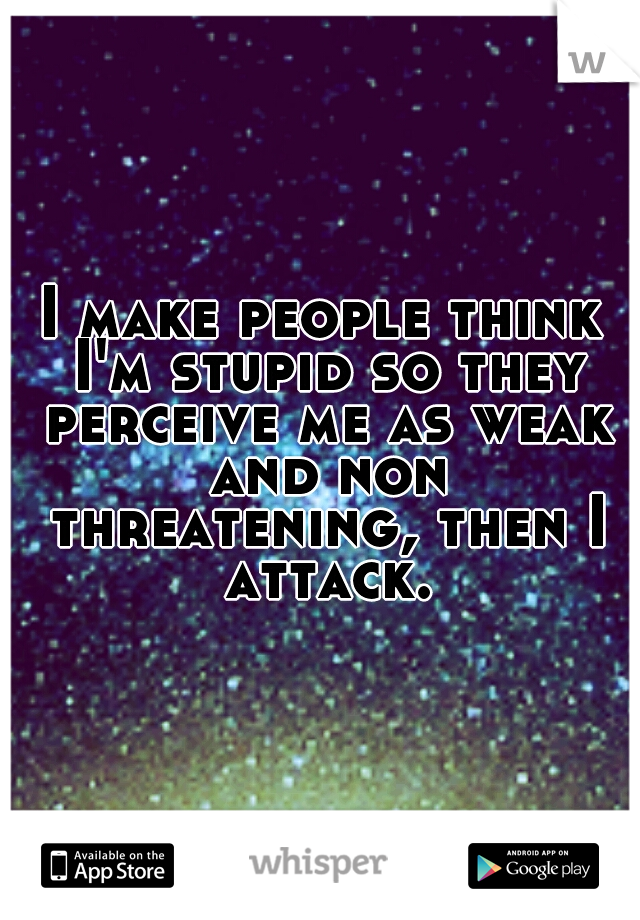 I make people think I'm stupid so they perceive me as weak and non threatening, then I attack.