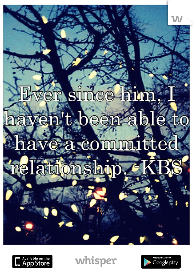 Ever since him, I haven't been able to have a committed relationship. -KBS