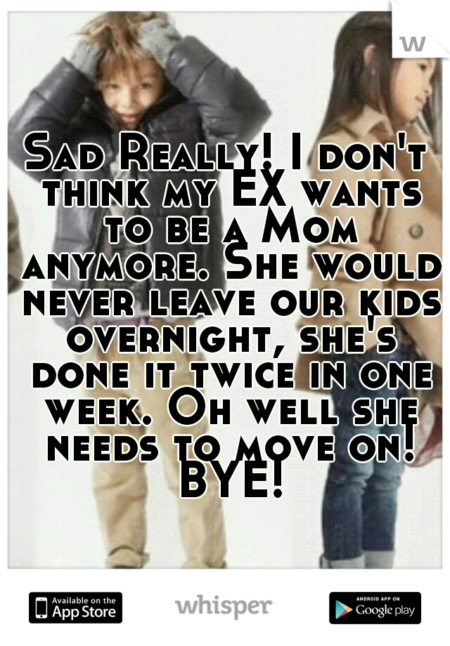 Sad Really! I don't think my EX wants to be a Mom anymore. She would never leave our kids overnight, she's done it twice in one week. Oh well she needs to move on! BYE!