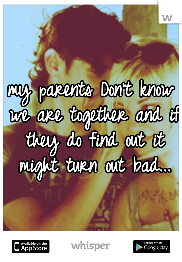 my parents Don't know we are together and if they do find out it might turn out bad...