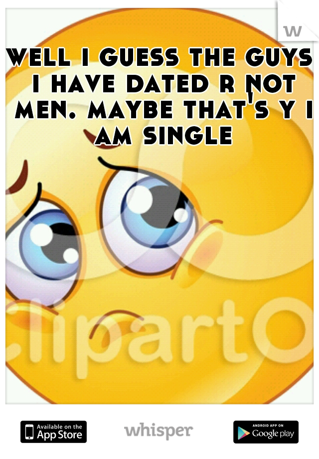 well i guess the guys i have dated r not men. maybe that's y i am single