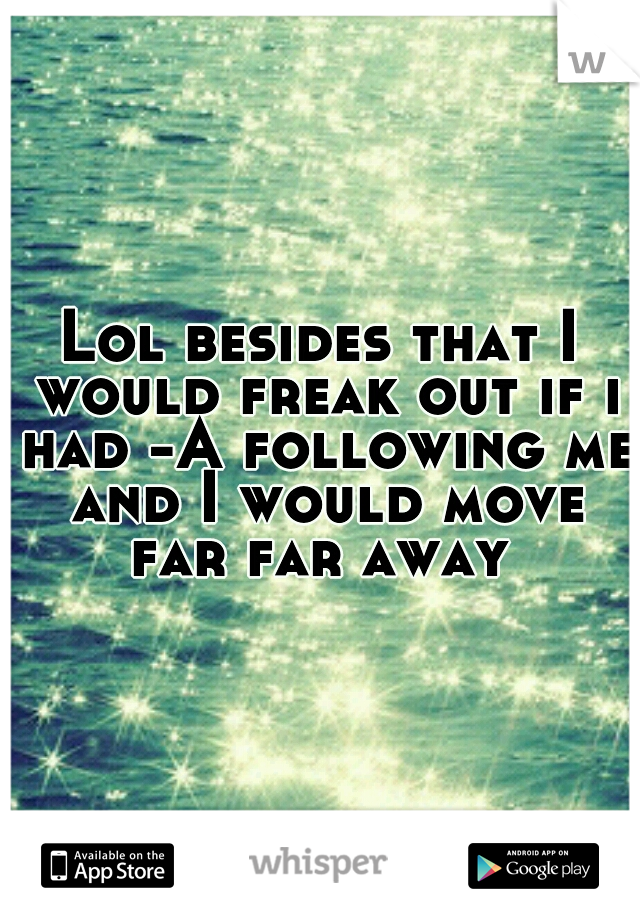 Lol besides that I would freak out if i had -A following me and I would move far far away 