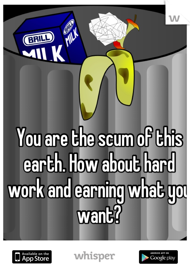 You are the scum of this earth. How about hard work and earning what you want?