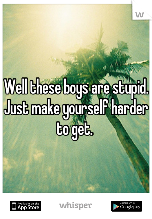 Well these boys are stupid. Just make yourself harder to get. 