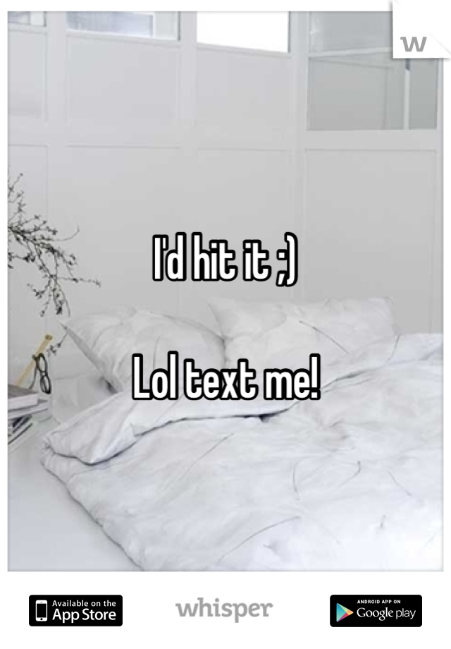 I'd hit it ;) 

Lol text me!