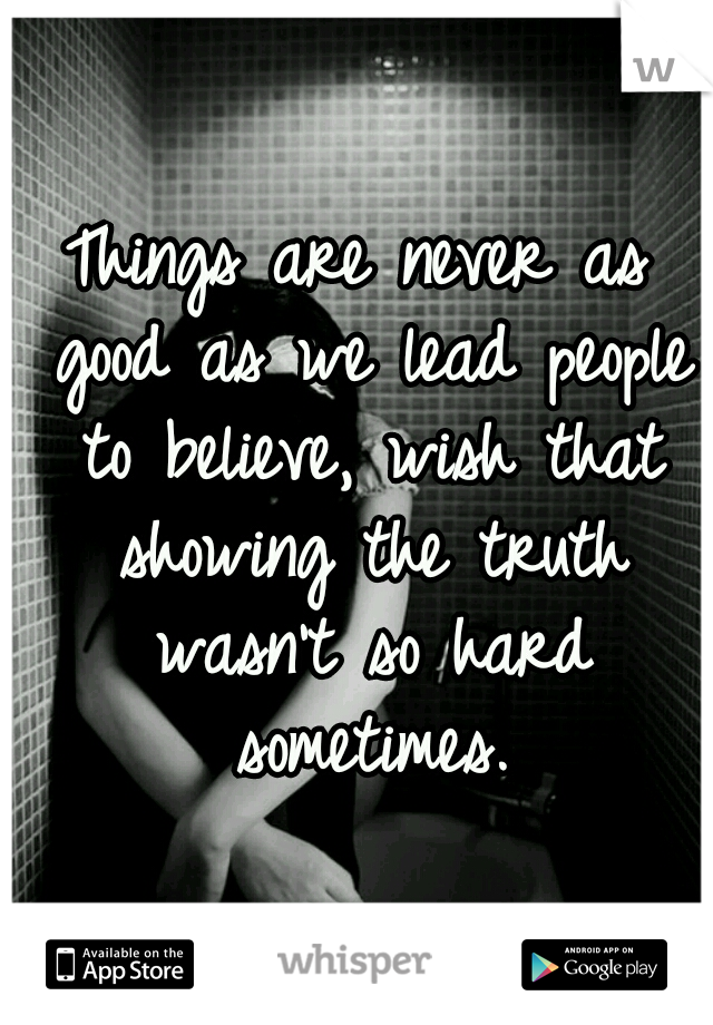 Things are never as good as we lead people to believe, wish that showing the truth wasn't so hard sometimes.