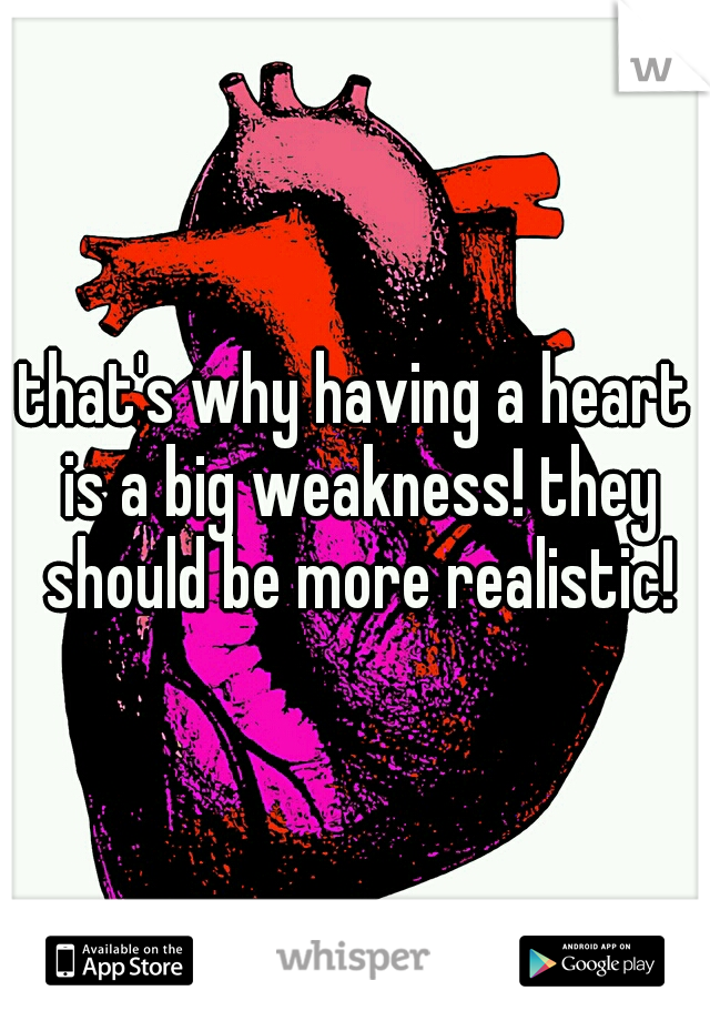 that's why having a heart is a big weakness! they should be more realistic!