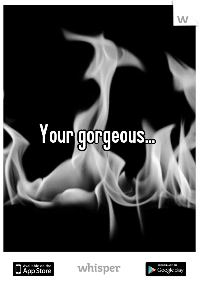 Your gorgeous... 