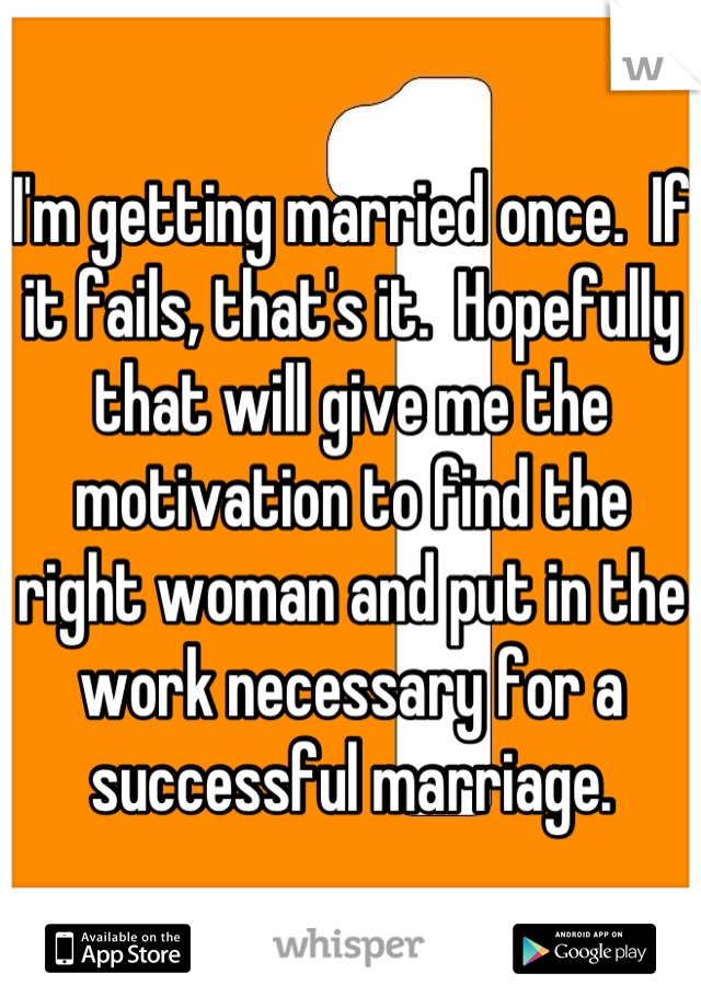 I'm getting married once.  If it fails, that's it.  Hopefully that will give me the motivation to find the right woman and put in the work necessary for a successful marriage.