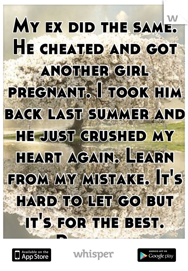 My ex did the same. He cheated and got another girl pregnant. I took him back last summer and he just crushed my heart again. Learn from my mistake. It's hard to let go but it's for the best. Promise. 