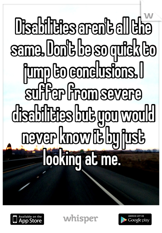 Disabilities aren't all the same. Don't be so quick to jump to conclusions. I suffer from severe disabilities but you would never know it by just looking at me. 