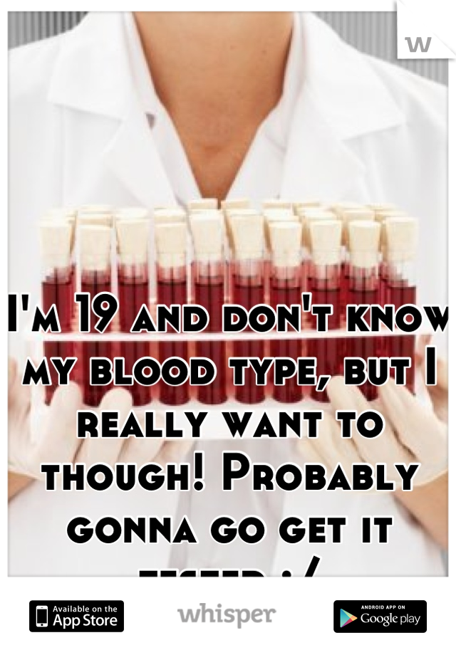 I'm 19 and don't know my blood type, but I really want to though! Probably gonna go get it tested :/