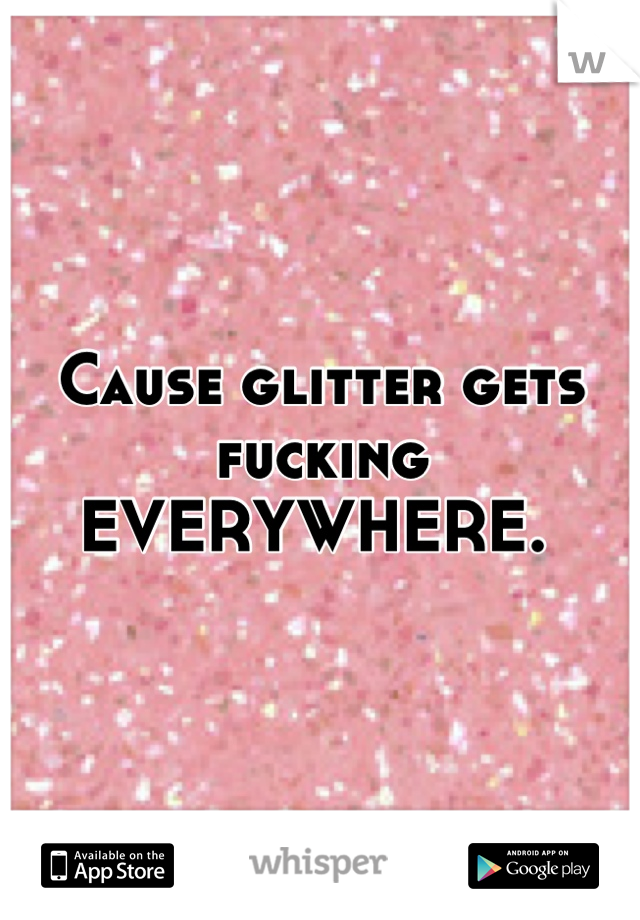 Cause glitter gets fucking EVERYWHERE. 