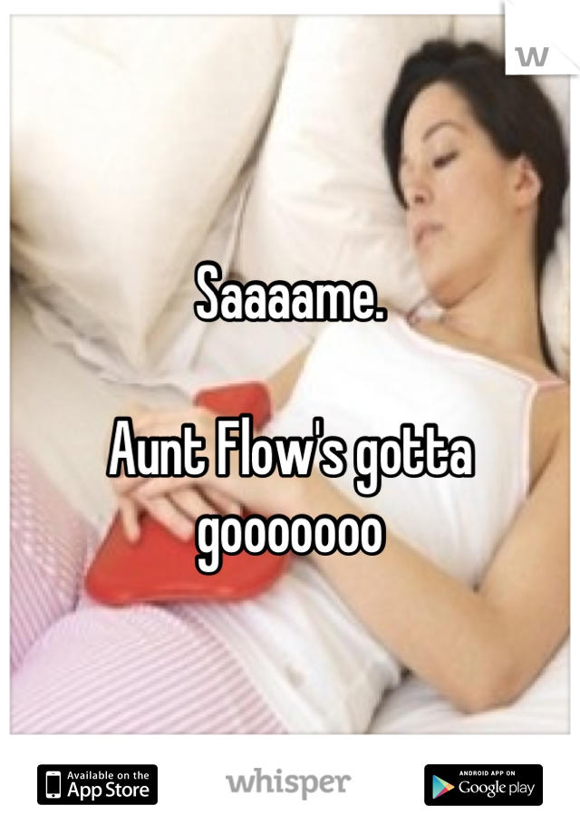 Saaaame. 

Aunt Flow's gotta gooooooo