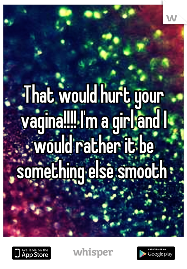 That would hurt your vagina!!!! I'm a girl and I would rather it be something else smooth 