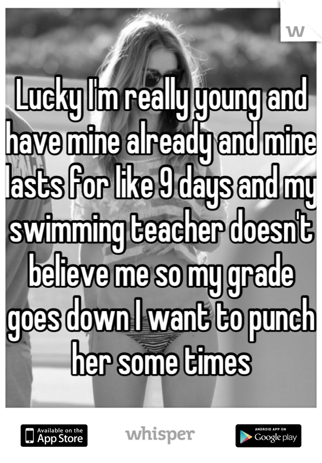 Lucky I'm really young and have mine already and mine lasts for like 9 days and my swimming teacher doesn't believe me so my grade goes down I want to punch her some times