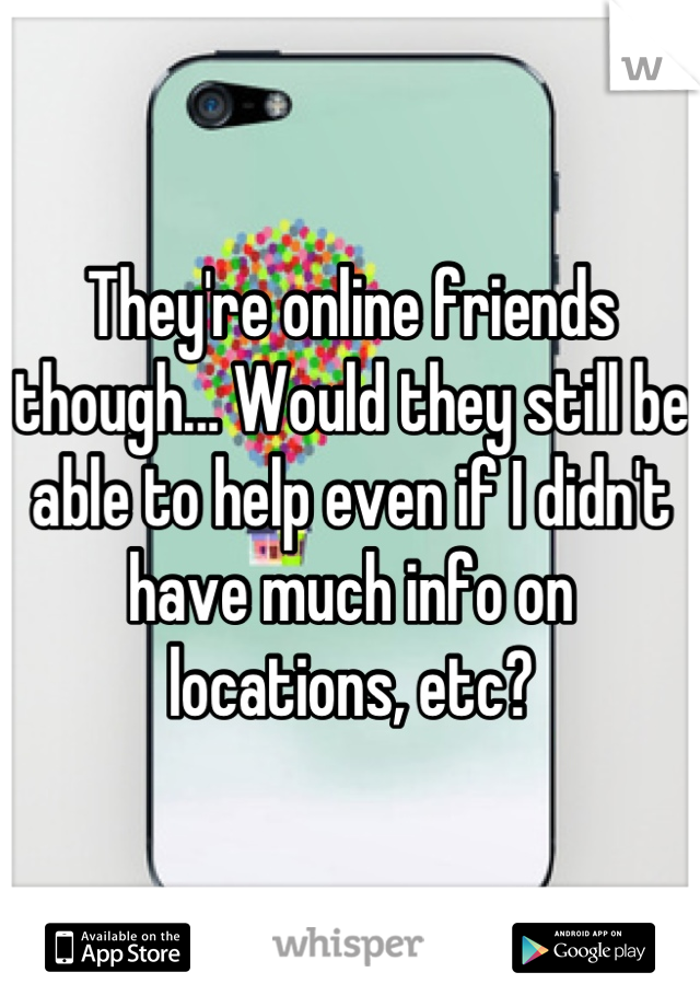 They're online friends though... Would they still be able to help even if I didn't have much info on locations, etc?