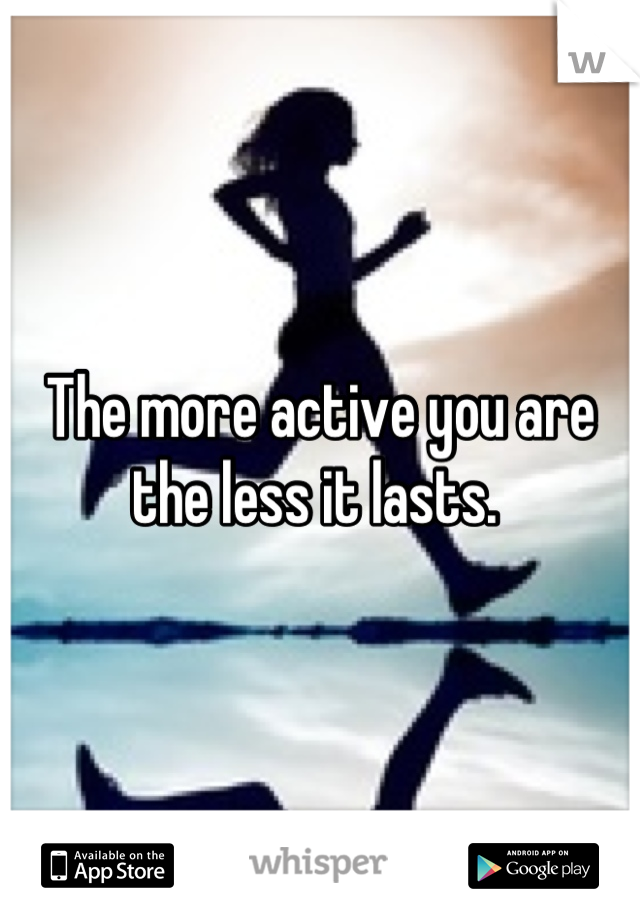 The more active you are the less it lasts. 