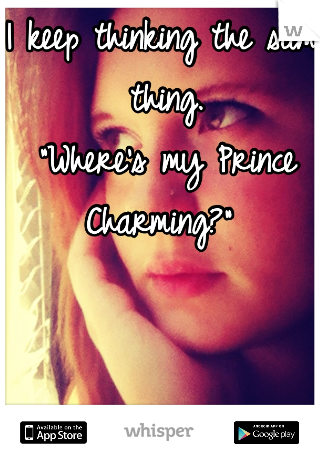 I keep thinking the same thing.
"Where's my Prince Charming?" 
