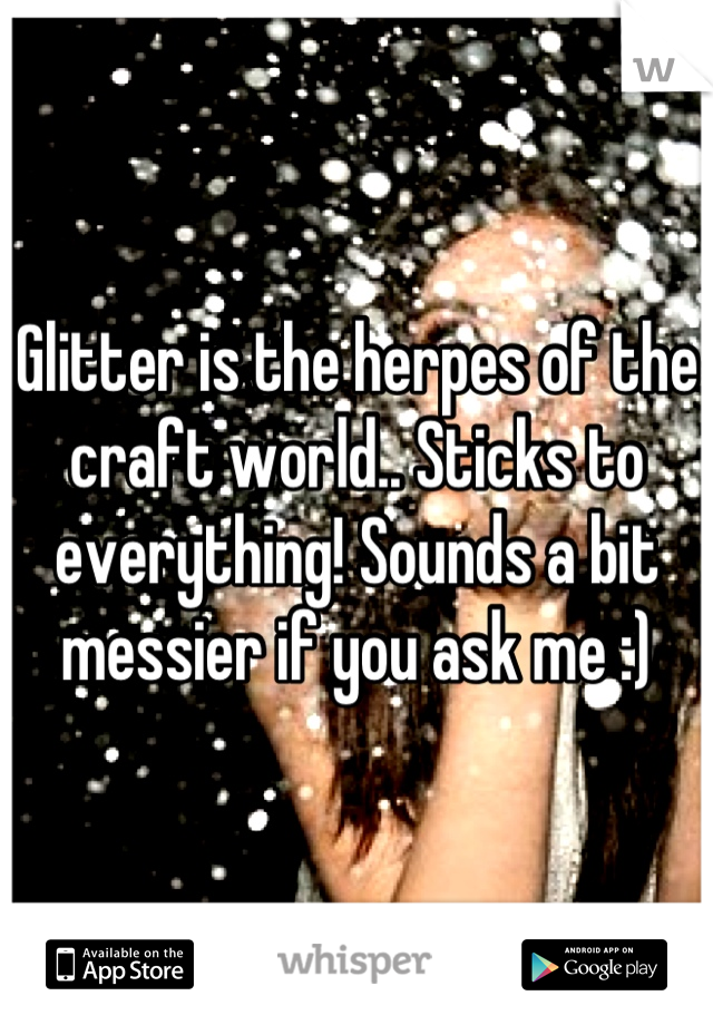 Glitter is the herpes of the craft world.. Sticks to everything! Sounds a bit messier if you ask me :)