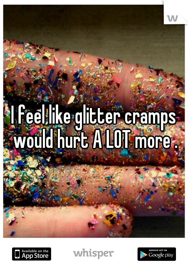 I feel like glitter cramps would hurt A LOT more .