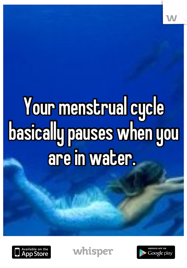 Your menstrual cycle basically pauses when you are in water. 