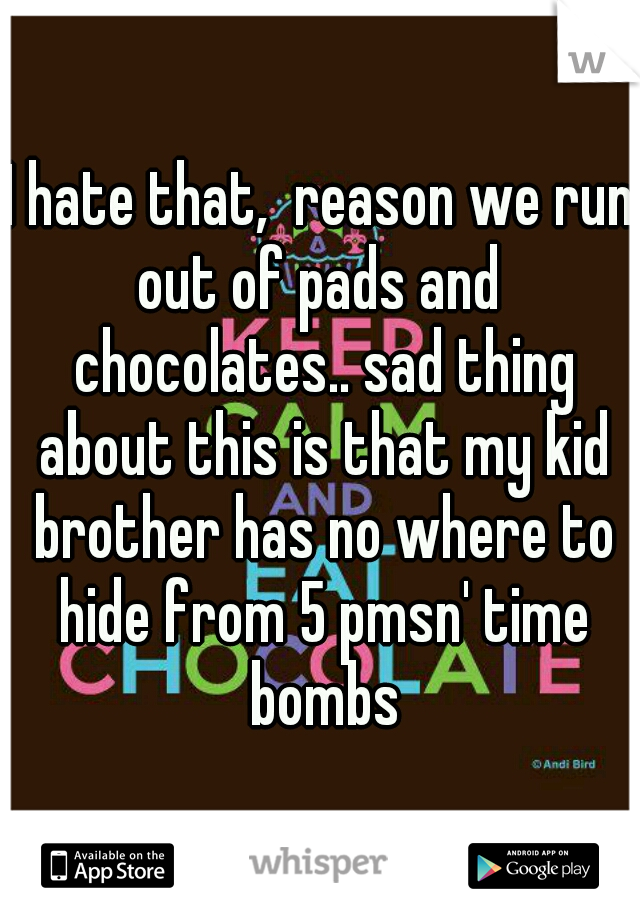 I hate that,  reason we run out of pads and  chocolates.. sad thing about this is that my kid brother has no where to hide from 5 pmsn' time bombs