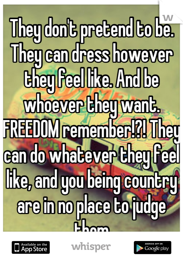 They don't pretend to be. 
They can dress however they feel like. And be whoever they want.
FREEDOM remember!?! They can do whatever they feel like, and you being country are in no place to judge them