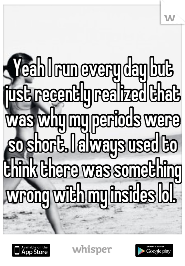 Yeah I run every day but just recently realized that was why my periods were so short. I always used to think there was something wrong with my insides lol. 