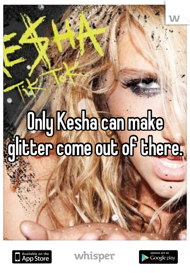 Only Kesha can make glitter come out of there.