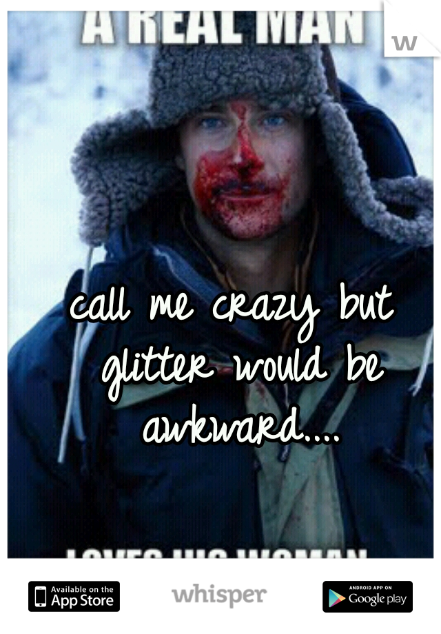 call me crazy but glitter would be awkward....