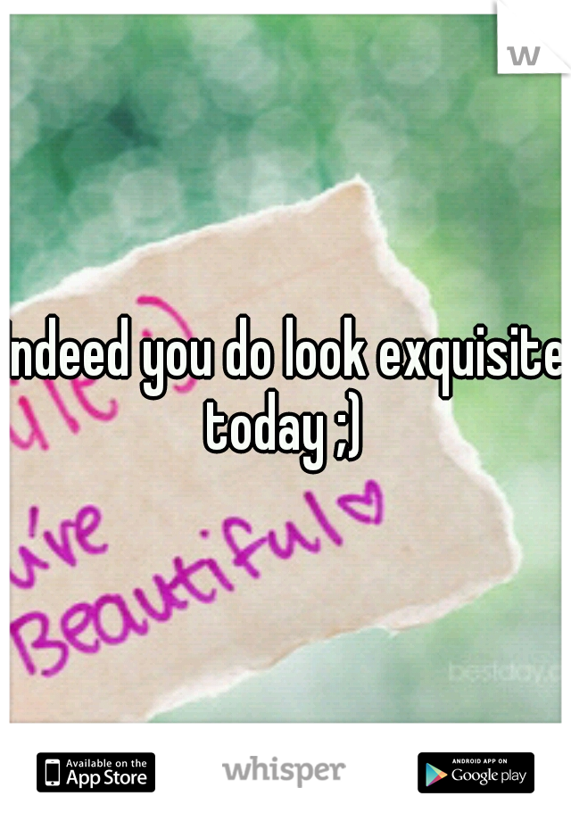 Indeed you do look exquisite today ;) 