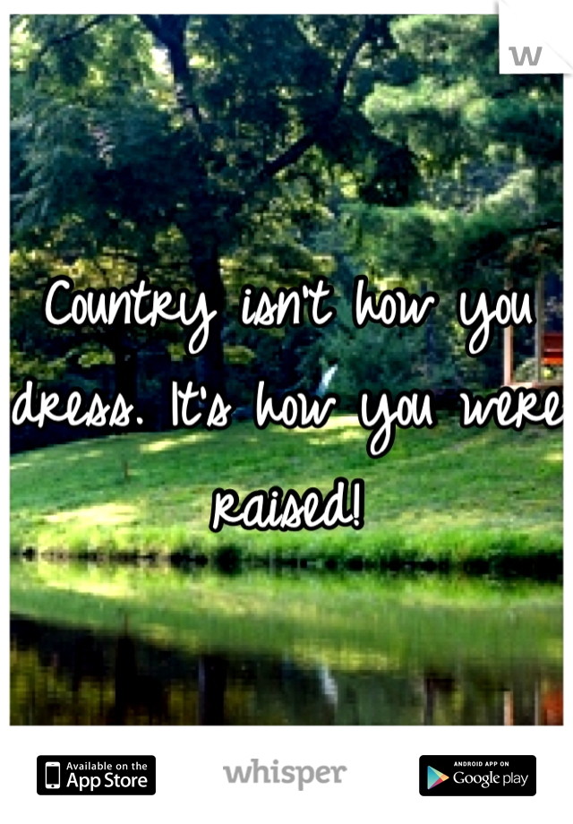 Country isn't how you dress. It's how you were raised!