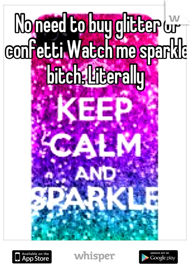 No need to buy glitter or confetti Watch me sparkle bitch. Literally 