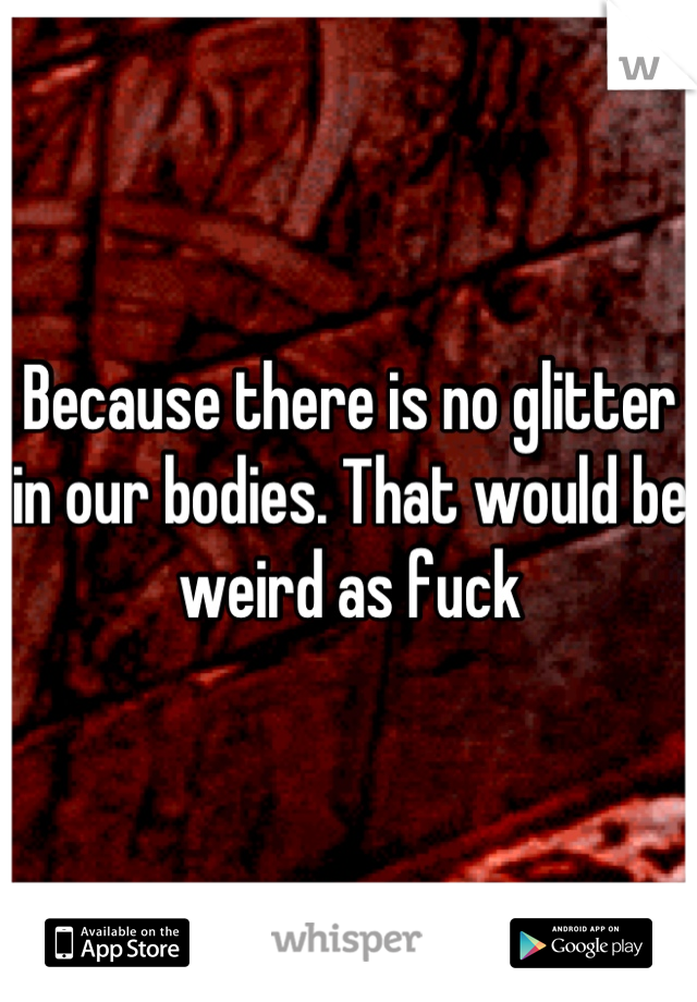 Because there is no glitter in our bodies. That would be weird as fuck