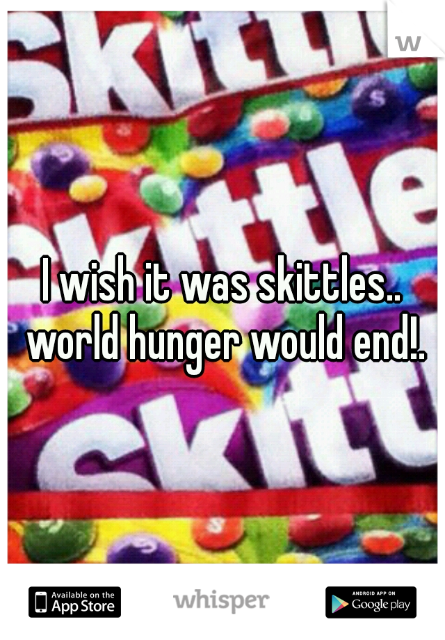 I wish it was skittles.. world hunger would end!.