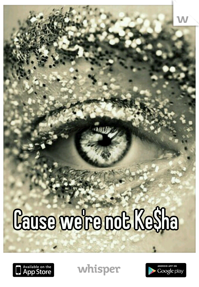 Cause we're not Ke$ha