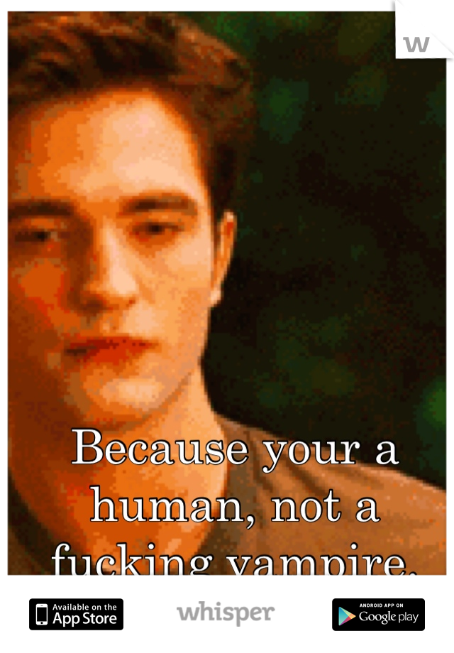 Because your a human, not a fucking vampire.